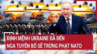 Điểm nóng thế giới: Định mệnh Ukraine đã đến, Nga tuyên bố sẽ trừng phạt NATO