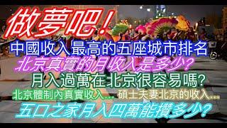 做夢吧！中國收入最高的五座城市；北京真實的月收入是多少？月入過萬在北京很容易嗎？北京體制內真實收入；碩士夫妻在北京的收入…五口之家月入四萬能攢多少錢？