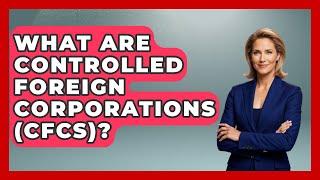 What Are Controlled Foreign Corporations (CFCs)? - Making Politics Simple