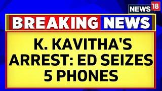 CNN-News18 Unveils K. Kavitha's Arrest: ED Seizes 5 Phones in Shocking Revelation | News18