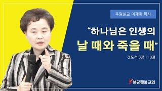 [주일설교] 분당횃불교회 이재희목사 - 하나님은 인생의 날 때와 죽을 때 (전도서 3장 1~8절)