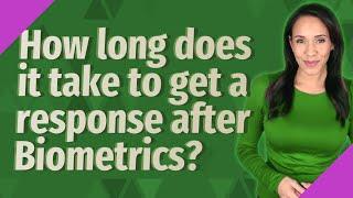 How long does it take to get a response after Biometrics?