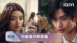 《愛你》EP15-16精選：何蘇葉裝醉逗沈惜凡，笑稱她是「渣女」 | 愛奇藝