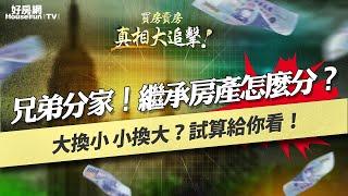 兄弟分家！繼承房產怎麼分？大換小、小換大？試算給你看！｜ #買房賣房真相大追擊 #好房網