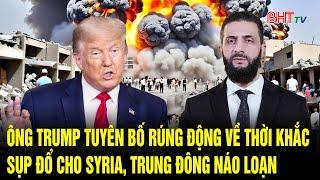 Tin thế giới: Ông Trump tuyên bố rúng động về thời khắc sụp đổ cho Syria, Trung Đông náo loạn