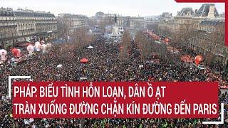 Pháp: Biểu tình hỗn loạn, dân ồ ạt tràn xuống đường chặn kín đường đến Paris