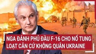 Điểm nóng thế giới: Nga đánh phủ đầu F-16 cho nổ tung loạt căn cứ không quân Ukraine