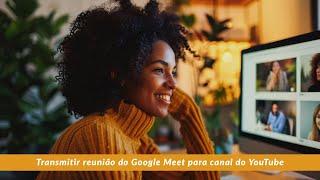 Transmitindo uma reunião do Google Meet para um canal do YouTube (2024)