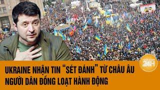 Thời sự quốc tế: Ukraine nhận tin “sét đánh” từ châu Âu, người dân đồng loạt hành động