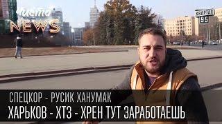 Харьков - ХТЗ - Хрен тут заработаешь | СпецКор.ЧистоNews Русик Ханумак