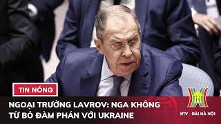 Ngoại trưởng Lavrov: Nga không từ bỏ đàm phán với Ukraine | Tin thế giới