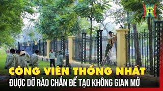 Dỡ rào chắn công viên Thống Nhất để tạo không gian mở