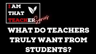 WHAT DO TEACHERS TRULY WANT FROM STUDENTS