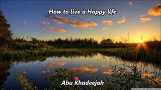 How to live a Happy life. by Abu Khadeejah
