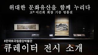 《위대한 문화유산을 함께 누리다 - 고故 이건희 회장 기증 명품전》 큐레이터 전시 소개!