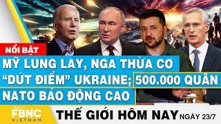 Tin thế giới hôm nay 23/7, Mỹ lung lay, Nga thừa cơ dứt điểm Ukraine; 500.000 quân NATO báo động cao