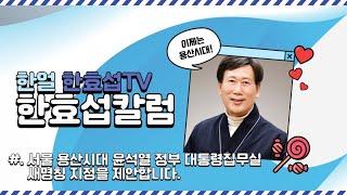 [한얼 한효섭TV] 한효섭칼럼 - 서울 용산시대 윤석열 정부 대통령집무실 새명칭 지정을 제안합니다