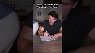 When The Teacher Shoves Their Butt In Your Face.