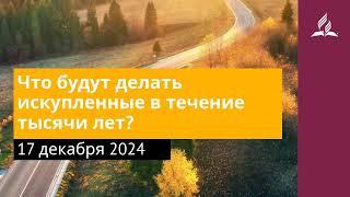 17 декабря 2024. Что будут делать искупленные в течение тысячи лет . Возвращение домой | Адвентисты