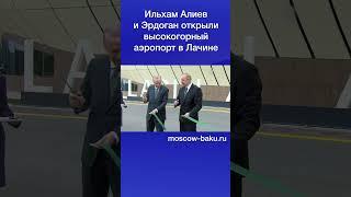 Ильхам Алиев и Эрдоган открыли высокогорный аэропорт в Лачине