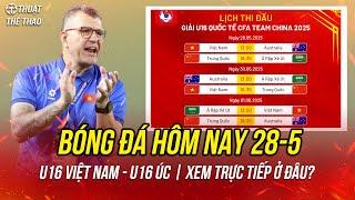 Lịch trực tiếp bóng đá hôm nay 28-5 | U16 Việt Nam vs U16 Australia U16 quốc tế CFA Team China 2025