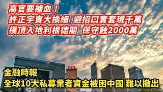 高官要補血！許正宇賣跑地三房 買灣仔1房免口實套現千萬 摸頂入地利根德閣保守蝕2000萬｜金融時報 全球十大私募業者 資金被困中國難以撤出