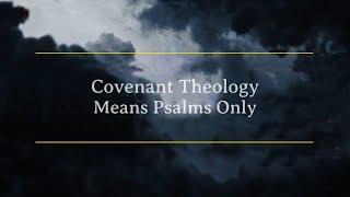 Covenant Theology Means Psalms Only