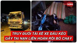 CSGT truy đuổi tài xế xe đầu kéo gây tai nạn liên hoàn khiến 15 người thương vong rồi bỏ chạy