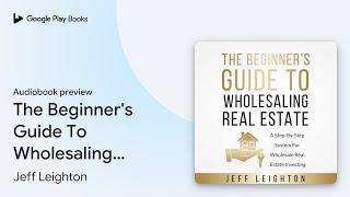 The Beginner's Guide To Wholesaling Real… by Jeff Leighton · Audiobook preview