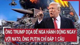 Điểm nóng thế giới: Ông Trump dọa để Nga hành động ngay với NATO, ông Putin chỉ đáp 1 câu