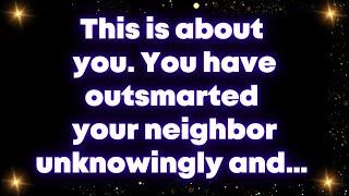 This is about you. You have outsmarted your neighbor unknowingly and… Universe message