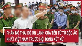 Phẫn nộ thái độ ớn lạnh của tên tử tù độc ác nhất Việt Nam trước hội đồng xét xử