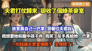 【完結】夫君打仗歸來，卻收了個綠茶妾室，故意扇自己一巴掌，哭著拉夫君說我想要她和腹中孩子命，我笑了反手真給她一巴掌，一句話讓夫君當場跪下，全傻眼了！#小說