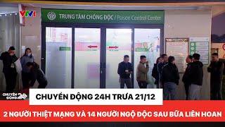 Chuyển động 24h trưa 21/12: Ngộ độc sau bữa liên hoan khiến 14 người nhập viện