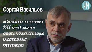 Сергей Васильев: «Ответом на потерю $300 млрд. может стать национализация иностранных капиталов»