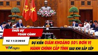 Thời sự toàn cảnh tối 11/3: Dự kiến giảm khoảng 50% đơn vị hành chính cấp tỉnh sau khi sắp xếp