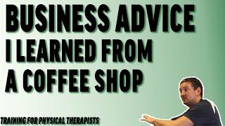 Business Advice I Learned From A Coffee Shop | Training For Physical Therapists