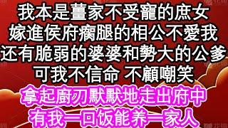 我本是薑家不受寵的庶女，嫁進侯府是瘸腿還不愛我的相公，脆弱的婆婆和勢大的公爹，可我不信命 不顧嘲笑，拿起廚刀默默地走出府中，有我一口饭能养一家人| #為人處世#生活經驗#情感故事#養老#退休