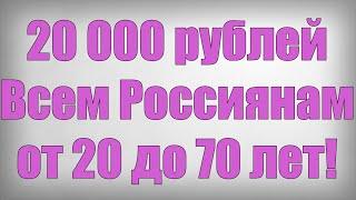 20 000 рублей Всем Россиянам от 20 до 70 лет!