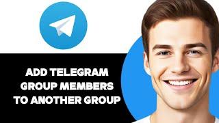 How To Add Telegram Group Members To Another Group