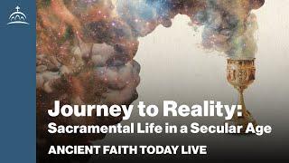 Ancient Faith Today Live - Journey to Reality: Sacramental Life in a Secular Age