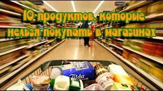 10 продуктов, которые нельзя покупать в магазинах