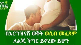 Ethiopia:- በእርግዝናሽ ወቅት ወሲብ መፈጸም ለልጁ ችግር ይኖረው ይሆን | Nuro Bezede Girls