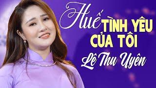 Huế Tình Yêu Của Tôi - Huế Thương | Lê Thu Uyên hát nhạc Huế Xưa quá ngọt gây xao xuyến