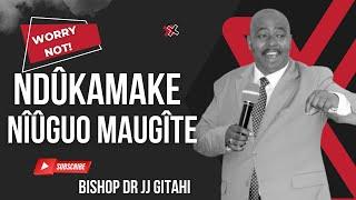 NDÛKAMAKE NÎÛGUO MAUGÎTE | BISHOP DR JJ GITAHI