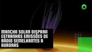 Mancha solar dispara estranhas emissões de rádio semelhantes a auroras