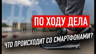 Что происходит со смартфонами? | ПО ХОДУ ДЕЛА №0