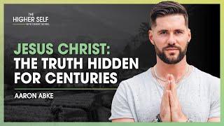 Jesus Christ: The Truth That Has Been Hidden for Centuries | Aaron Abke | The Higher Self #129