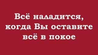 Всё наладится, когда Вы оставите всё в покое