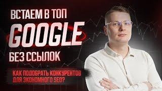 ТОП в Google без ссылок — как подобрать конкурентов для экономного SEO